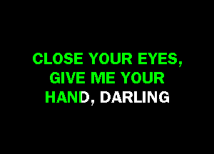 CLOSE YOUR EYES,

GIVE ME YOUR
HAND, DARLING