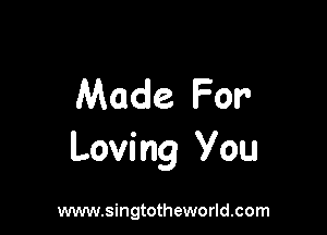 Made For

Loving you

www.singtotheworld.com