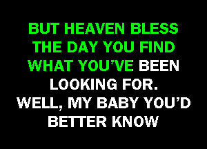 BUT HEAVEN BLESS
THE DAY YOU FIND
WHAT YOUWE BEEN
LOOKING FOR.
WELL, MY BABY YOWD
BE'ITER KNOW