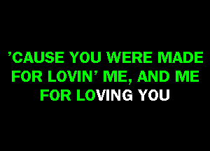 CAUSE YOU WERE MADE
FOR LOVIW ME, AND ME
FOR LOVING YOU