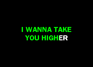 I WANNA TAKE

YOU HIGHER