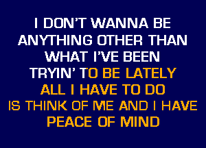 I DON'T WANNA BE
ANYTHING OTHER THAN
WHAT I'VE BEEN
TRYIN' TO BE LATELY

ALL I HAVE TO DO
I8 THINK OF ME AND I HAVE

PEACE OF MIND