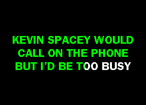 KEVIN SPACEY WOULD
CALL ON THE PHONE
BUT PD BE T00 BUSY