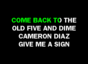 COME BACK TO THE
OLD FIVE AND DIME
CAMERON DIAZ
GIVE ME A SIGN

g