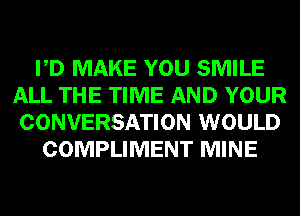PD MAKE YOU SMILE
ALL THE TIME AND YOUR
CONVERSATION WOULD

COMPLIMENT MINE
