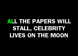 ALL THE PAPERS WILL
STALL, CELEBRITY
LIVES ON THE MOON