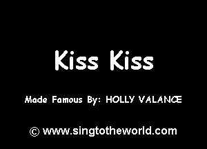 Kiss Kiss

Made Famous Byz HOLLY VALANCE

) www.singtotheworld.com