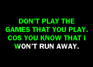 DONT PLAY THE
GAMES THAT YOU PLAY.
COS YOU KNOW THAT I
WONT RUN AWAY.