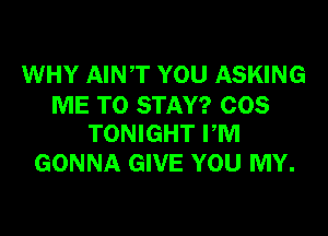 WHY AINT YOU ASKING
ME TO STAY? COS

TONIGHT PM
GONNA GIVE YOU MY.