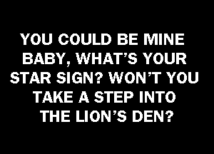 YOU COULD BE MINE
BABY, WHATS YOUR
STAR SIGN? WONT YOU
TAKE A STEP INTO
THE LIONS DEN?