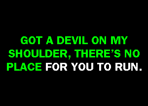 GOT A DEVIL ON MY
SHOULDER, THERES N0
PLACE FOR YOU TO RUN.