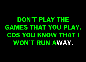 DONT PLAY THE
GAMES THAT YOU PLAY.
COS YOU KNOW THAT I
WONT RUN AWAY.