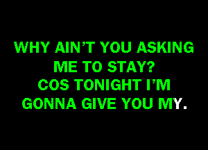 WHY AINT YOU ASKING
ME TO STAY?

COS TONIGHT FM
GONNA GIVE YOU MY.