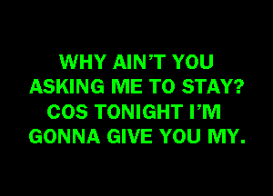 WHY AINT YOU
ASKING ME TO STAY?

COS TONIGHT PM
GONNA GIVE YOU MY.