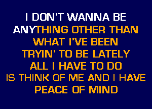 I DON'T WANNA BE
ANYTHING OTHER THAN
WHAT I'VE BEEN
TRYIN' TO BE LATELY

ALL I HAVE TO DO
I8 THINK OF ME AND I HAVE

PEACE OF MIND