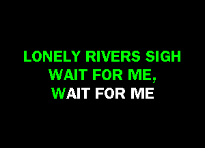 LONELY RIVERS SIGH

WAIT FOR ME,
WAIT FOR ME