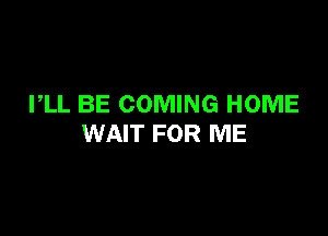 PLL BE COMING HOME

WAIT FOR ME