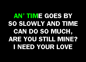 AW TIME GOES BY
80 SLOWLY AND TIME
CAN DO SO MUCH,
ARE YOU STILL MINE?
I NEED YOUR LOVE
