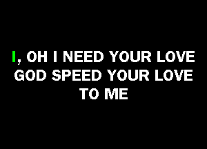 I, OH I NEED YOUR LOVE
GOD SPEED YOUR LOVE
TO ME