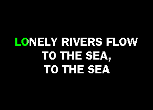 LONELY RIVERS FLOW

TO THE SEA,
TO THE SEA