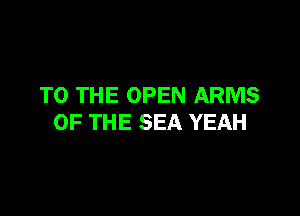 TO THE OPEN ARMS

OF THE SEA YEAH