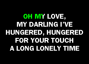 OH MY LOVE,

MY DARLING PVE
HUNGERED, HUNGERED
FOR YOUR TOUCH
A LONG LONELY TIME