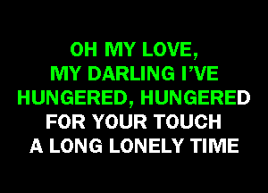 OH MY LOVE,

MY DARLING PVE
HUNGERED, HUNGERED
FOR YOUR TOUCH
A LONG LONELY TIME