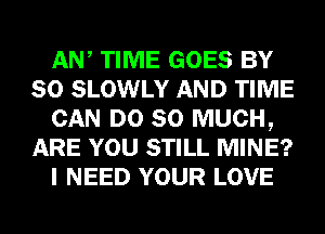 AW TIME GOES BY
80 SLOWLY AND TIME
CAN DO SO MUCH,
ARE YOU STILL MINE?
I NEED YOUR LOVE