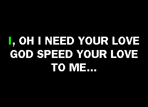 I, OH I NEED YOUR LOVE
GOD SPEED YOUR LOVE
TO ME...