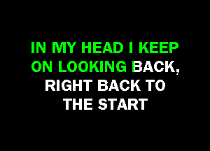 IN MY HEAD I KEEP
ON LOOKING BACK,
RIGHT BACK TO
THE START