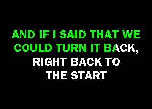 AND IF I SAID THAT WE
COULD TURN IT BACK,
RIGHT BACK TO
THE START