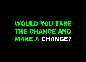 WOULD YOU TAKE

THE CHANCE AND
MAKE A CHANGE?