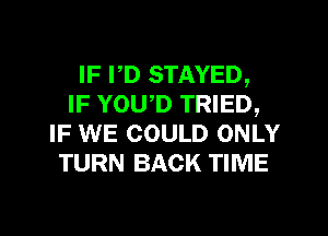 IF I,D STAYED,
IF YOWD TRIED,
IF WE COULD ONLY
TURN BACK TIME