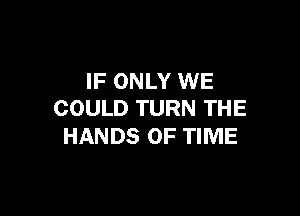 IF ONLY WE

COULD TURN THE
HANDS OF TIME