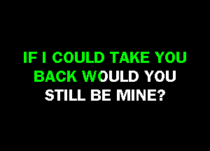 IF I COULD TAKE YOU

BACK WOULD YOU
STILL BE MINE?