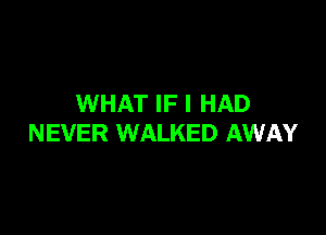 WHAT IF I HAD

NEVER WALKED AWAY