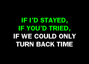 IF I,D STAYED,
IF YOWD TRIED,
IF WE COULD ONLY
TURN BACK TIME