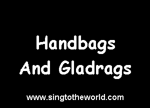 Handbags

And Gladr'ags

www.singtotheworld.com