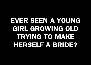 EVER SEEN A YOUNG
GIRL GROWING OLD
TRYING TO MAKE
HERSELF A BRIDE?