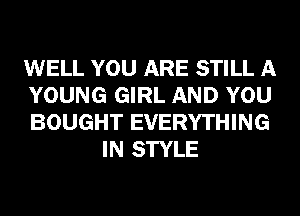 WELL YOU ARE STILL A

YOUNG GIRL AND YOU

BOUGHT EVERYTHING
IN STYLE