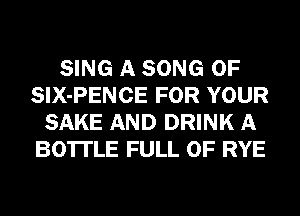 SING A SONG 0F
SIX-PENCE FOR YOUR
SAKE AND DRINK A
BO'ITLE FULL OF RYE
