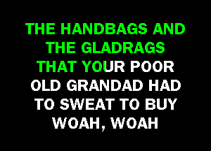 THE HANDBAGS AND
THE GLADRAGS
THAT YOUR POOR
OLD GRANDAD HAD
TO SWEAT TO BUY
WOAH, WOAH
