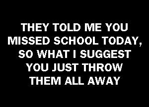 THEY TOLD ME YOU
MISSED SCHOOL TODAY,
80 WHAT I SUGGEST
YOU JUST THROW
THEM ALL AWAY