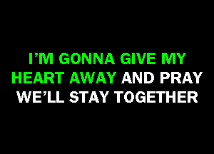 PM GONNA GIVE MY
HEART AWAY AND PRAY
WELL STAY TOGETHER