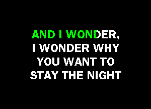 AND I WONDER,
I WONDER WHY

YOU WANT TO
STAY THE NIGHT