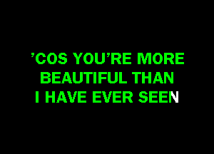 ,COS YOU,RE MORE
BEAUTIFUL THAN
I HAVE EVER SEEN

g