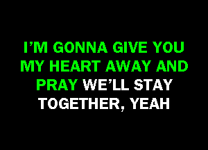 PM GONNA GIVE YOU
MY HEART AWAY AND
PRAY WELL STAY
TOGETHER, YEAH