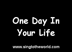 One Day In

Your Life

www.singtotheworld.com