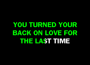 YOU TURNED YOUR

BACK ON LOVE FOR
THE LAST TIME