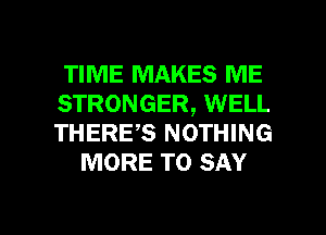 TIME MAKES ME
STRONGER, WELL
THERE,S NOTHING

MORE TO SAY

g